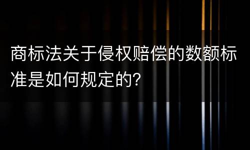 商标法关于侵权赔偿的数额标准是如何规定的？