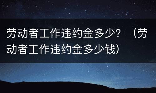 劳动者工作违约金多少？（劳动者工作违约金多少钱）