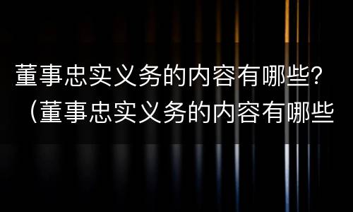 董事忠实义务的内容有哪些？（董事忠实义务的内容有哪些呢）