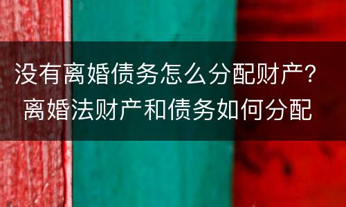 没有离婚债务怎么分配财产？ 离婚法财产和债务如何分配