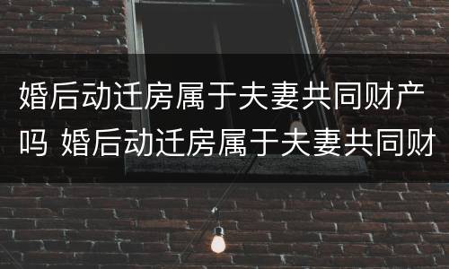 婚后动迁房属于夫妻共同财产吗 婚后动迁房属于夫妻共同财产吗
