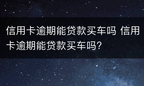 信用卡逾期能贷款买车吗 信用卡逾期能贷款买车吗?