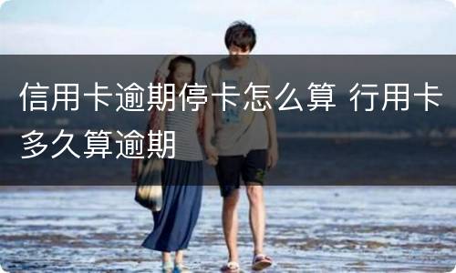 信用卡逾期停卡怎么算 行用卡多久算逾期