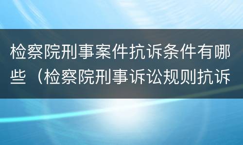 检察院刑事案件抗诉条件有哪些（检察院刑事诉讼规则抗诉的规定）