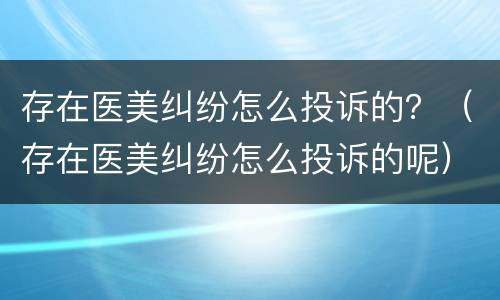 存在医美纠纷怎么投诉的？（存在医美纠纷怎么投诉的呢）