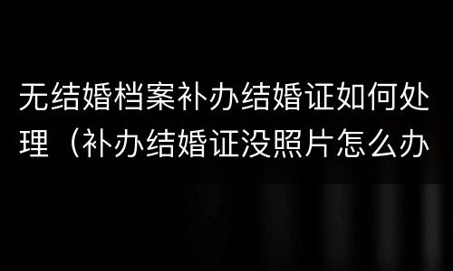 无结婚档案补办结婚证如何处理（补办结婚证没照片怎么办）