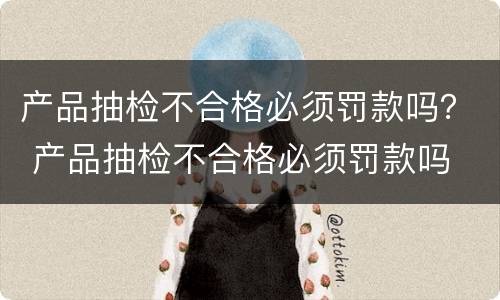 产品抽检不合格必须罚款吗？ 产品抽检不合格必须罚款吗