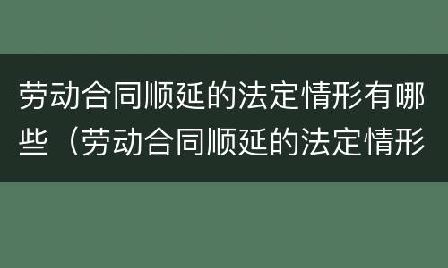 劳动合同顺延的法定情形有哪些（劳动合同顺延的法定情形有哪些内容）