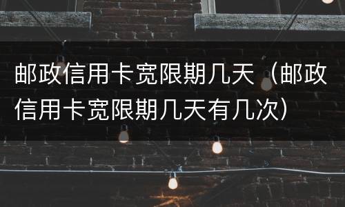 邮政信用卡宽限期几天（邮政信用卡宽限期几天有几次）