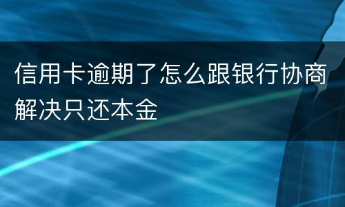 信用卡逾期了怎么跟银行协商解决只还本金