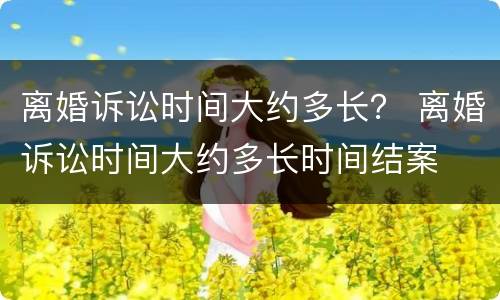 离婚诉讼时间大约多长？ 离婚诉讼时间大约多长时间结案