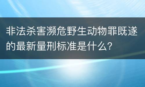 非法杀害濒危野生动物罪既遂的最新量刑标准是什么？