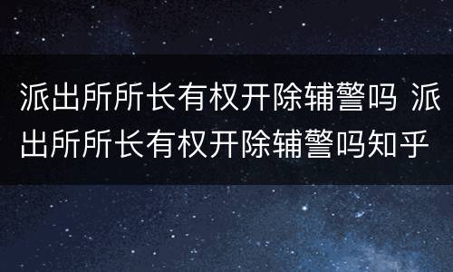派出所所长有权开除辅警吗 派出所所长有权开除辅警吗知乎
