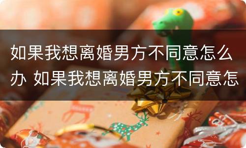 如果我想离婚男方不同意怎么办 如果我想离婚男方不同意怎么办手续