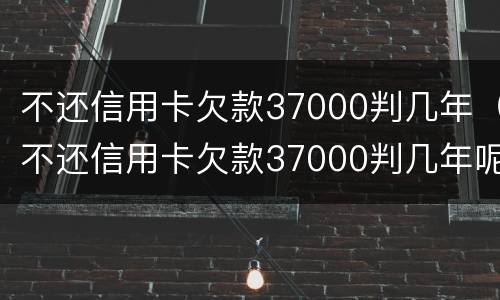 不还信用卡欠款37000判几年（不还信用卡欠款37000判几年呢）