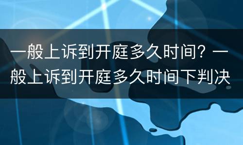 一般上诉到开庭多久时间? 一般上诉到开庭多久时间下判决书