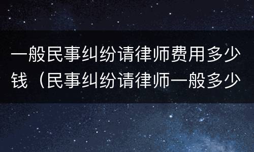 一般民事纠纷请律师费用多少钱（民事纠纷请律师一般多少钱律师收费标准）