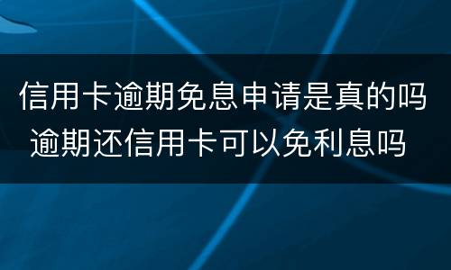 信用卡逾期免息申请是真的吗 逾期还信用卡可以免利息吗