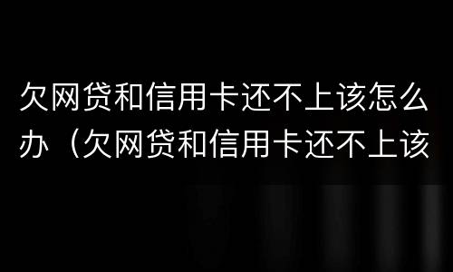 欠网贷和信用卡还不上该怎么办（欠网贷和信用卡还不上该怎么办呢）