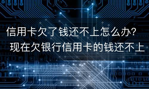 信用卡欠了钱还不上怎么办？ 现在欠银行信用卡的钱还不上怎么办呀