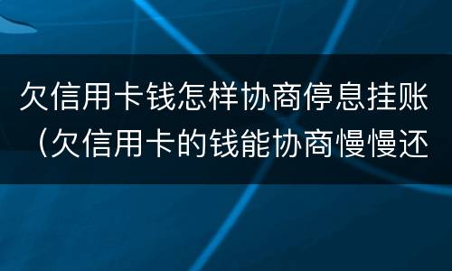欠信用卡钱怎样协商停息挂账（欠信用卡的钱能协商慢慢还不）