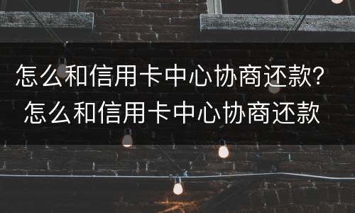 怎么和信用卡中心协商还款？ 怎么和信用卡中心协商还款