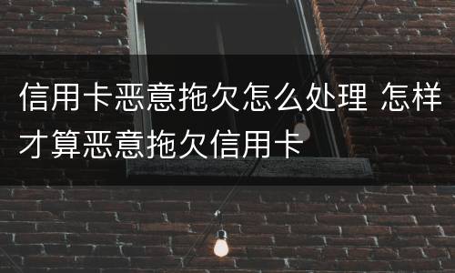 信用卡恶意拖欠怎么处理 怎样才算恶意拖欠信用卡