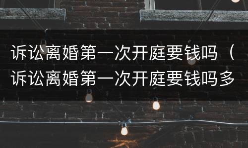 诉讼离婚第一次开庭要钱吗（诉讼离婚第一次开庭要钱吗多少钱）