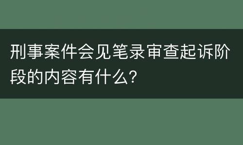 刑事案件会见笔录审查起诉阶段的内容有什么？