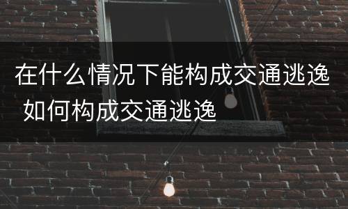 在什么情况下能构成交通逃逸 如何构成交通逃逸