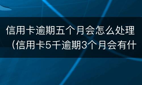 信用卡逾期五个月会怎么处理（信用卡5千逾期3个月会有什么后果?）
