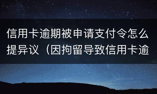 信用卡逾期被申请支付令怎么提异议（因拘留导致信用卡逾期可以申诉吗）