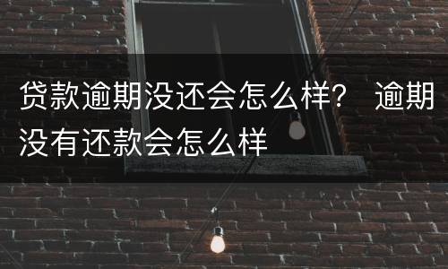 贷款逾期没还会怎么样？ 逾期没有还款会怎么样