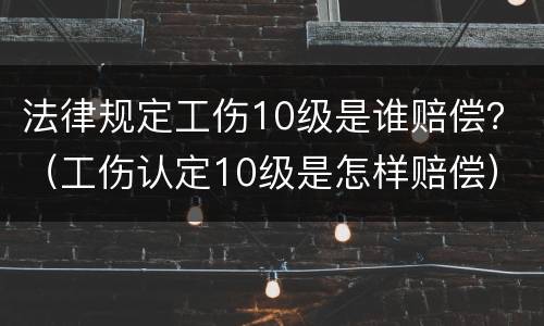 法律规定工伤10级是谁赔偿？（工伤认定10级是怎样赔偿）