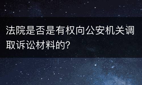 法院是否是有权向公安机关调取诉讼材料的？