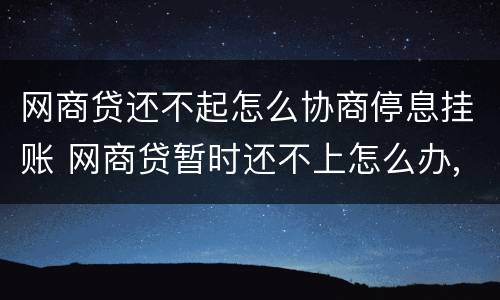 网商贷还不起怎么协商停息挂账 网商贷暂时还不上怎么办,协商不了怎么办