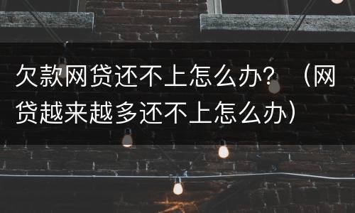 欠款网贷还不上怎么办？（网贷越来越多还不上怎么办）