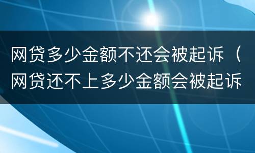 网贷多少金额不还会被起诉（网贷还不上多少金额会被起诉）