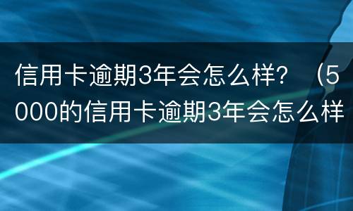 信用卡逾期3年会怎么样？（5000的信用卡逾期3年会怎么样）