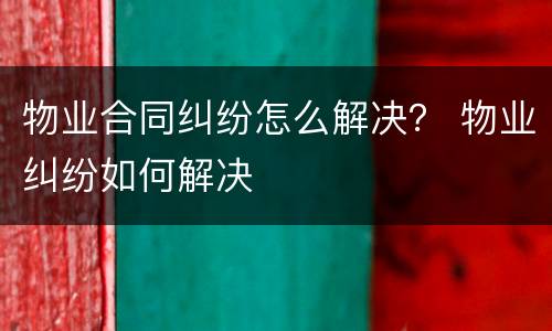 物业合同纠纷怎么解决？ 物业纠纷如何解决