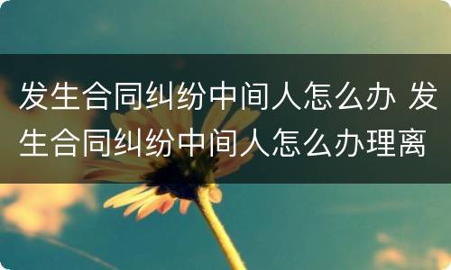 发生合同纠纷中间人怎么办 发生合同纠纷中间人怎么办理离婚