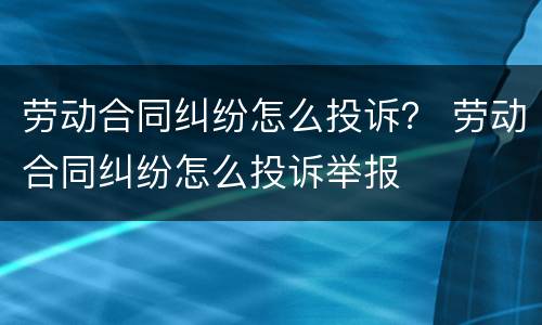 劳动合同纠纷怎么投诉？ 劳动合同纠纷怎么投诉举报