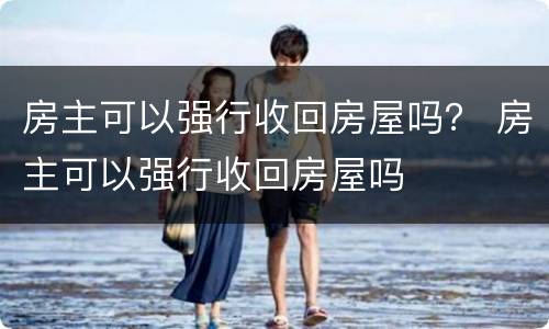 房主可以强行收回房屋吗？ 房主可以强行收回房屋吗