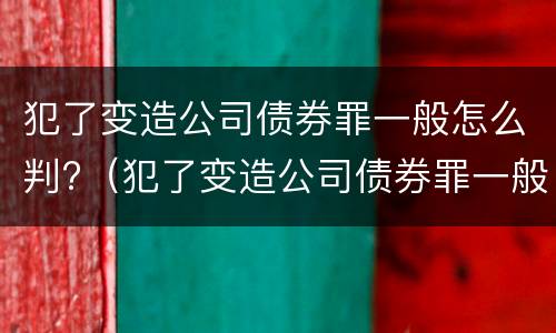 犯了变造公司债券罪一般怎么判?（犯了变造公司债券罪一般怎么判）
