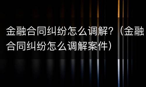 金融合同纠纷怎么调解?（金融合同纠纷怎么调解案件）
