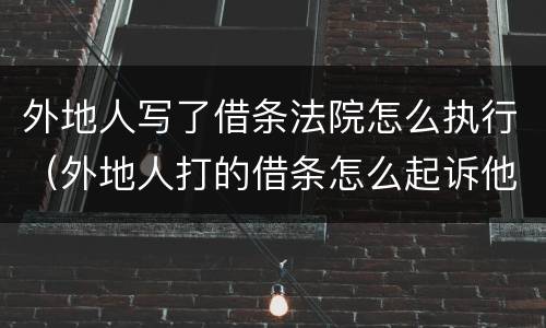 外地人写了借条法院怎么执行（外地人打的借条怎么起诉他）
