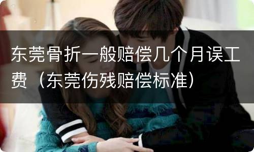 东莞骨折一般赔偿几个月误工费（东莞伤残赔偿标准）