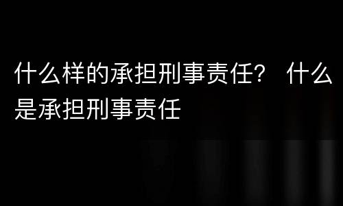 什么样的承担刑事责任？ 什么是承担刑事责任