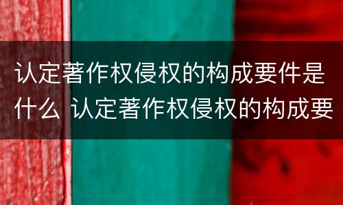 认定著作权侵权的构成要件是什么 认定著作权侵权的构成要件是什么