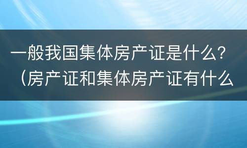 一般我国集体房产证是什么？（房产证和集体房产证有什么区别）